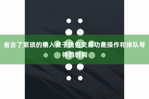 省去了繁琐的输入麦子钱包交易功能操作和排队等待的时间