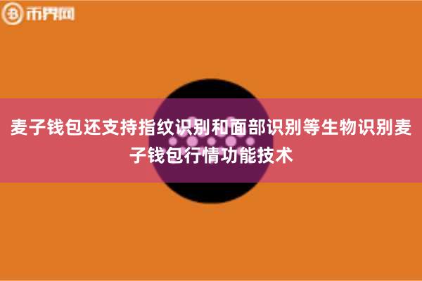 麦子钱包还支持指纹识别和面部识别等生物识别麦子钱包行情功能技术