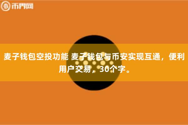 麦子钱包空投功能 麦子钱包与币安实现互通，便利用户交易，30个字。