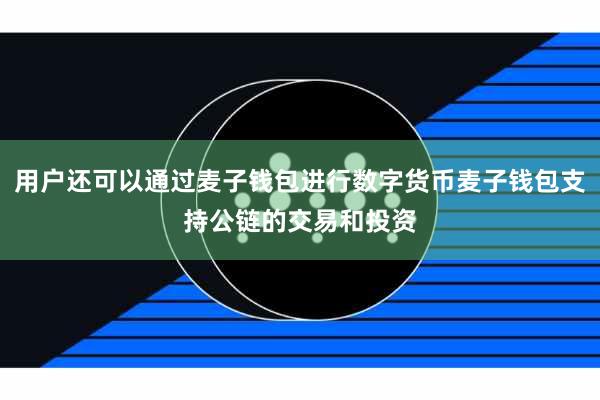 用户还可以通过麦子钱包进行数字货币麦子钱包支持公链的交易和投资