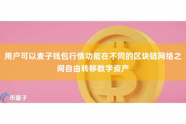 用户可以麦子钱包行情功能在不同的区块链网络之间自由转移数字资产