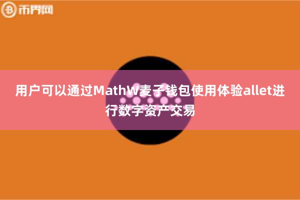 用户可以通过MathW麦子钱包使用体验allet进行数字资产交易