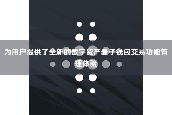 为用户提供了全新的数字资产麦子钱包交易功能管理体验