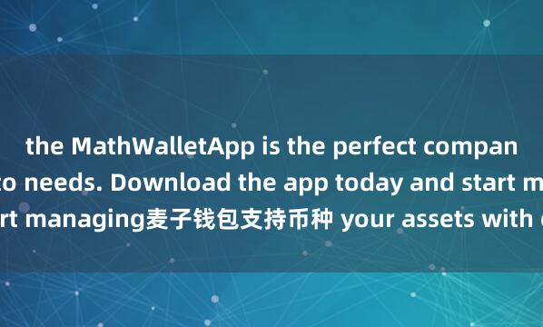 the MathWalletApp is the perfect companion for all your crypto needs. Download the app today and start managing麦子钱包支持币种 your assets with ease and convenience.