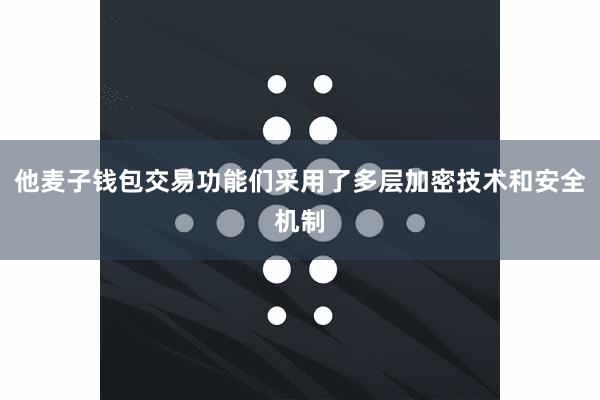 他麦子钱包交易功能们采用了多层加密技术和安全机制